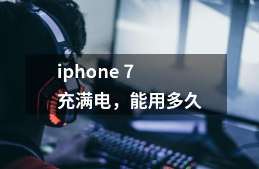 iphone 7 充满电,能用多久-第1张-游戏信息-龙启网