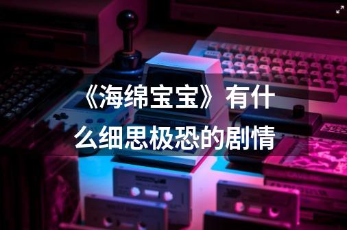 《海绵宝宝》有什么细思极恐的剧情-第1张-游戏信息-龙启网