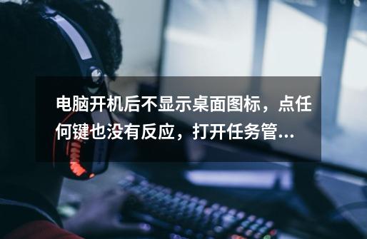 电脑开机后不显示桌面图标,点任何键也没有反应,打开任务管理器后也也没反应,怎么办,-第1张-游戏信息-龙启网