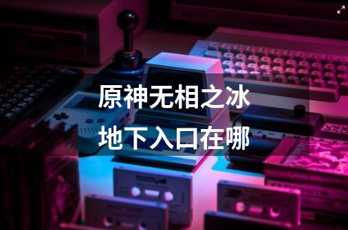 原神无相之冰地下入口在哪-第1张-游戏信息-龙启网