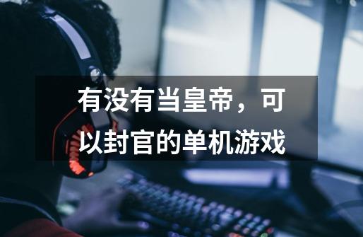 有没有当皇帝，可以封官的单机游戏-第1张-游戏信息-龙启网