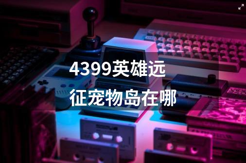 4399英雄远征宠物岛在哪-第1张-游戏信息-龙启网