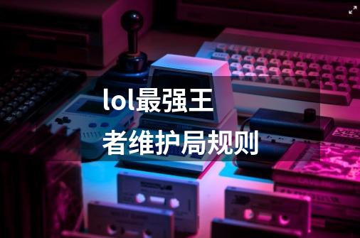 lol最强王者维护局规则-第1张-游戏信息-龙启网