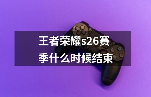 王者荣耀s26赛季什么时候结束-第1张-游戏信息-龙启网