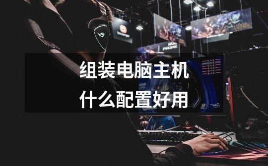 组装电脑主机什么配置好用-第1张-游戏信息-龙启网