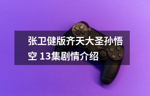 张卫健版齐天大圣孙悟空 13集剧情介绍-第1张-游戏信息-龙启网