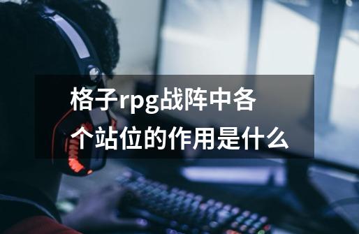 格子rpg战阵中各个站位的作用是什么-第1张-游戏信息-龙启网