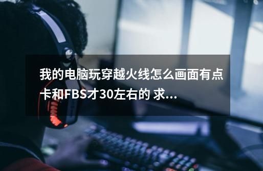 我的电脑玩穿越火线怎么画面有点卡和FBS才30左右的 求解释和解救方法 谢谢-第1张-游戏信息-龙启网