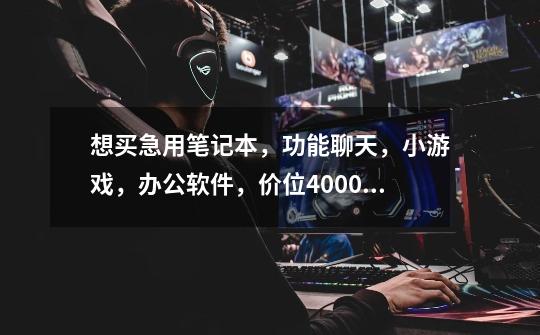 想买急用笔记本,功能聊天,小游戏,办公软件,价位4000,什么样的牌子的比较好-第1张-游戏信息-龙启网