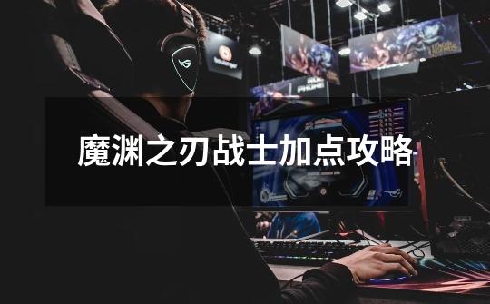 魔渊之刃战士加点攻略-第1张-游戏信息-龙启网