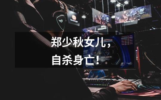 郑少秋女儿,自杀身亡!-第1张-游戏信息-龙启网