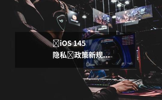 ‍iOS 14.5 隐私‍政策新规，数字联盟推出idfa风控替代方案，都有哪些媒体采取了这个方案啊-第1张-游戏信息-龙启网