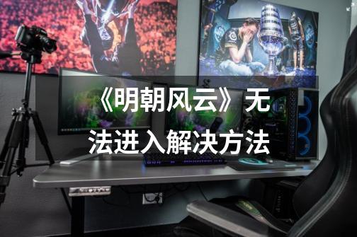 《明朝风云》无法进入解决方法-第1张-游戏信息-龙启网