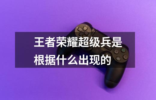 王者荣耀超级兵是根据什么出现的-第1张-游戏信息-龙启网