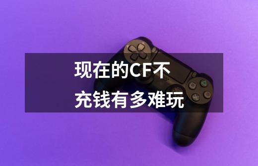 现在的CF不充钱有多难玩-第1张-游戏信息-龙启网