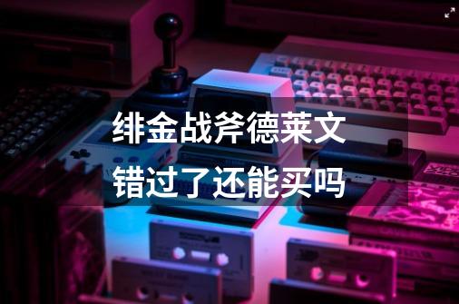 绯金战斧德莱文错过了还能买吗-第1张-游戏信息-龙启网