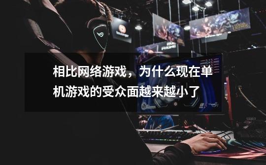 相比网络游戏,为什么现在单机游戏的受众面越来越小了-第1张-游戏信息-龙启网