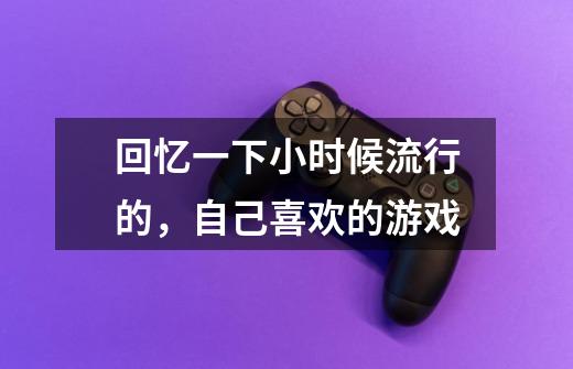 回忆一下小时候流行的，自己喜欢的游戏-第1张-游戏信息-龙启网