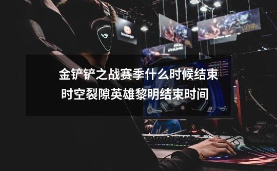 金铲铲之战赛季什么时候结束 时空裂隙英雄黎明结束时间-第1张-游戏信息-龙启网