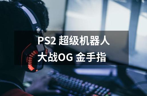 PS2 超级机器人大战OG 金手指-第1张-游戏信息-龙启网