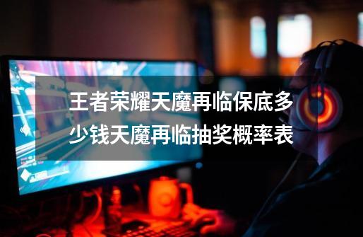 王者荣耀天魔再临保底多少钱天魔再临抽奖概率表-第1张-游戏信息-龙启网