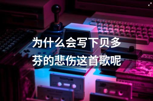 为什么会写下贝多芬的悲伤这首歌呢-第1张-游戏信息-龙启网