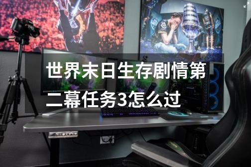 世界末日生存剧情第二幕任务3怎么过-第1张-游戏信息-龙启网