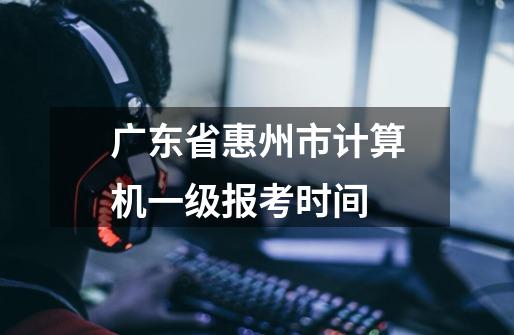 广东省惠州市计算机一级报考时间-第1张-游戏信息-龙启网