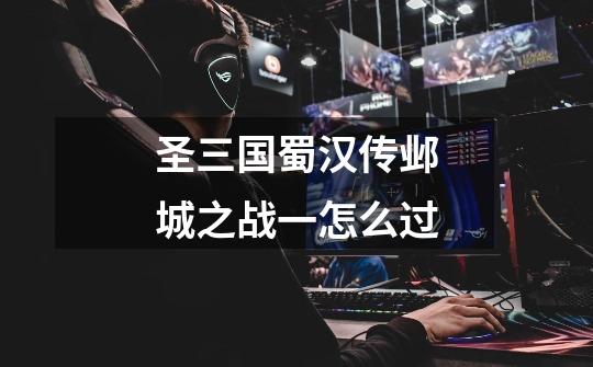 圣三国蜀汉传邺城之战一怎么过-第1张-游戏信息-龙启网