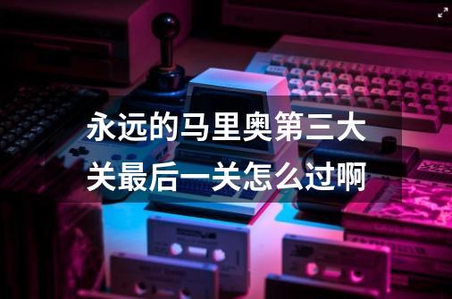 永远的马里奥第三大关最后一关怎么过啊-第1张-游戏信息-龙启网