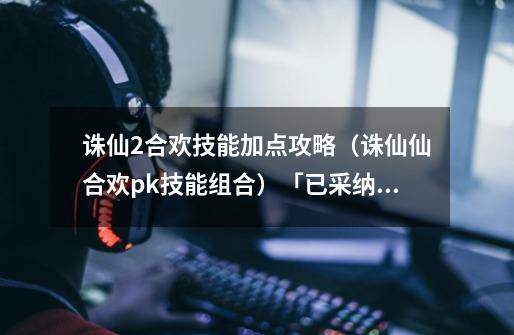 诛仙2合欢技能加点攻略(诛仙仙合欢pk技能组合)「已采纳」-第1张-游戏信息-龙启网