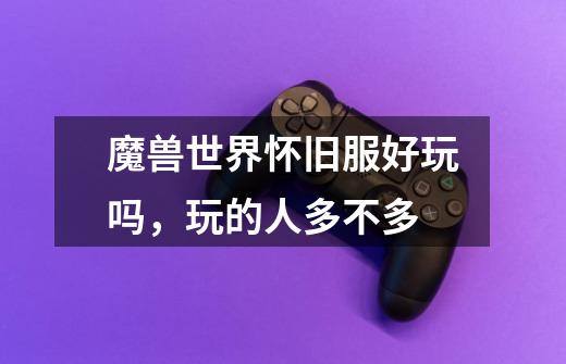 魔兽世界怀旧服好玩吗，玩的人多不多-第1张-游戏信息-龙启网