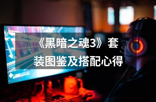 《黑暗之魂3》套装图鉴及搭配心得-第1张-游戏信息-龙启网