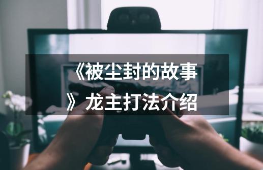 《被尘封的故事》龙主打法介绍-第1张-游戏信息-龙启网