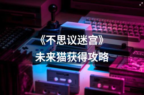 《不思议迷宫》未来猫获得攻略-第1张-游戏信息-龙启网