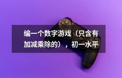 编一个数字游戏（只含有加减乘除的），初一水平-第1张-游戏信息-龙启网
