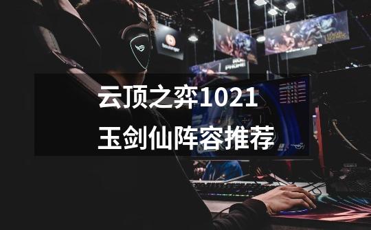 云顶之弈10.21玉剑仙阵容推荐-第1张-游戏信息-龙启网