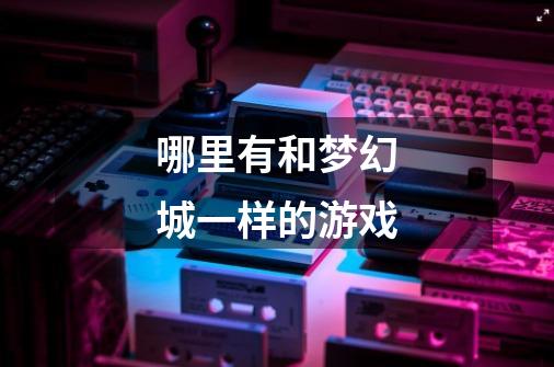 哪里有和梦幻城一样的游戏-第1张-游戏信息-龙启网