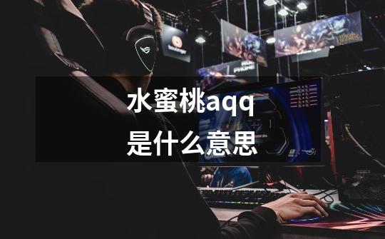 水蜜桃aqq是什么意思-第1张-游戏信息-龙启网