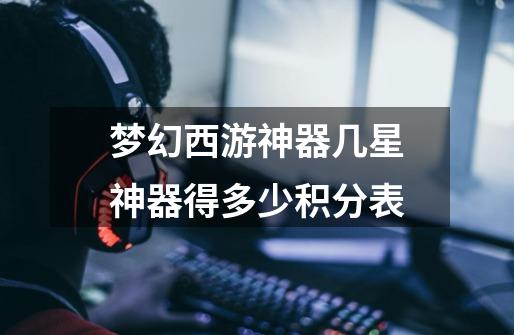 梦幻西游神器几星神器得多少积分表-第1张-游戏信息-龙启网