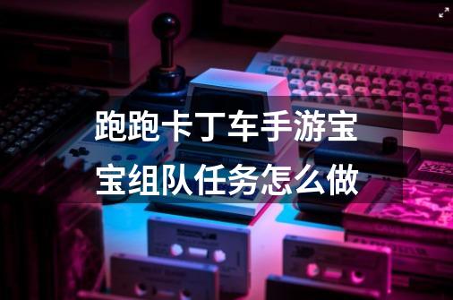 跑跑卡丁车手游宝宝组队任务怎么做-第1张-游戏信息-龙启网