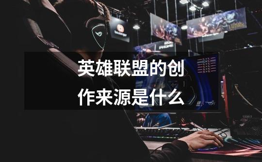 英雄联盟的创作来源是什么-第1张-游戏信息-龙启网