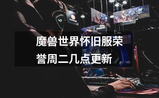 魔兽世界怀旧服荣誉周二几点更新-第1张-游戏信息-龙启网
