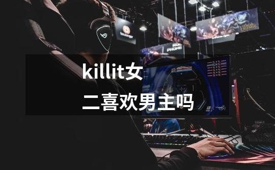 killit女二喜欢男主吗-第1张-游戏信息-龙启网