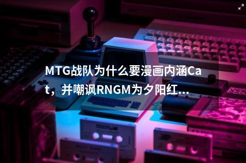 MTG战队为什么要漫画内涵Cat,并嘲讽RNGM为夕阳红战队呢-第1张-游戏信息-龙启网