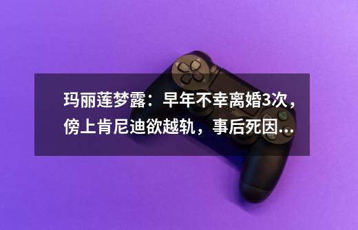 玛丽莲梦露:早年不幸离婚3次,傍上肯尼迪欲越轨,事后死因成谜-第1张-游戏信息-龙启网