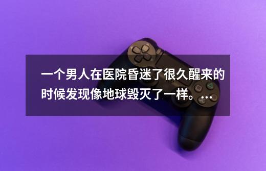 一个男人在医院昏迷了很久醒来的时候发现像地球毁灭了一样。是一部美国电影 跟生化危机差不多 是-第1张-游戏信息-龙启网