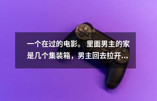 一个在过的电影。 里面男主的家是几个集装箱，男主回去拉开窗帘，是特别大的一块透明玻璃，直接看到外面-第1张-游戏信息-龙启网