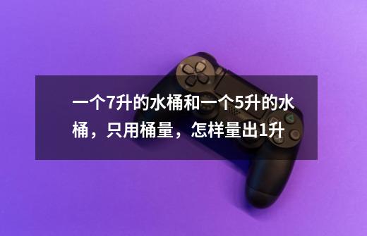 一个7升的水桶和一个5升的水桶,只用桶量,怎样量出1升-第1张-游戏信息-龙启网