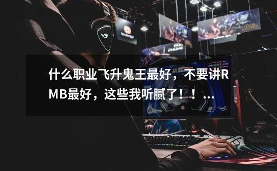 什么职业飞升鬼王最好，不要讲RMB最好，这些我听腻了！！！！！！-第1张-游戏信息-龙启网